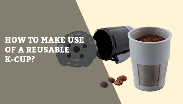 How to Make Use of a Reusable K-Cup? [Easy Going Tips & Tricks]
