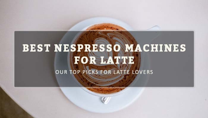 Best Nespresso Machines For Latte In 2022 [Our Top Picks For Latte Lovers]
